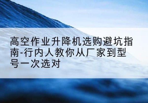 龙文升降平台厂家-高空作业升降机选购避坑指南-行内人教你从厂家到型号一次选对
