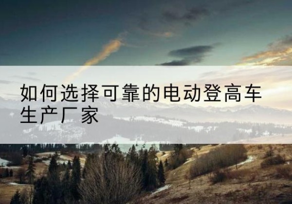 龙文电动登高车厂家-如何选择可靠的电动登高车生产厂家