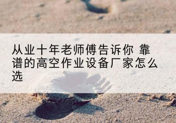 龙文高空作业升降机厂家推荐-从业十年老师傅告诉你 靠谱的高空作业设备厂家怎么选