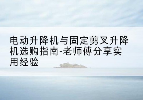 龙文电动升降机怎么选-电动升降机与固定剪叉升降机选购指南-老师傅分享实用经验