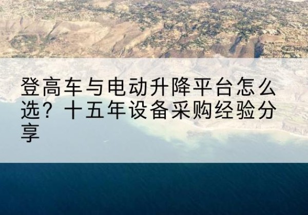 龙文登高车厂家厂家-登高车与电动升降平台怎么选？十五年设备采购经验分享