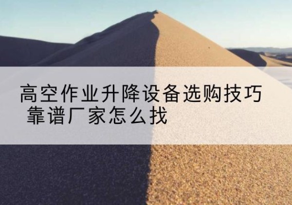 龙文电动升降平台厂家推荐-高空作业升降设备选购技巧 靠谱厂家怎么找