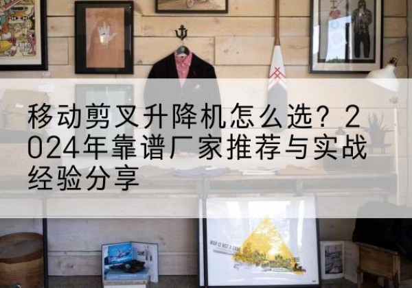 龙文升降平台厂家推荐-移动剪叉升降机怎么选？2024年靠谱厂家推荐与实战经验分享