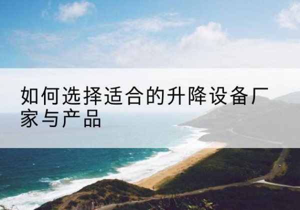 龙文电动升降平台厂家-如何选择适合的升降设备厂家与产品