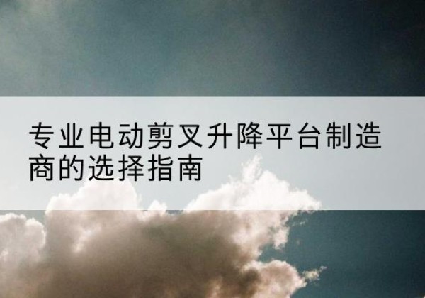 龙文电动剪叉升降平台厂家-专业电动剪叉升降平台制造商的选择指南